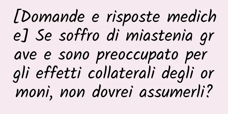 [Domande e risposte mediche] Se soffro di miastenia grave e sono preoccupato per gli effetti collaterali degli ormoni, non dovrei assumerli?