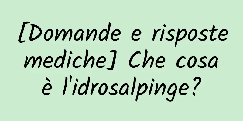 [Domande e risposte mediche] Che cosa è l'idrosalpinge?