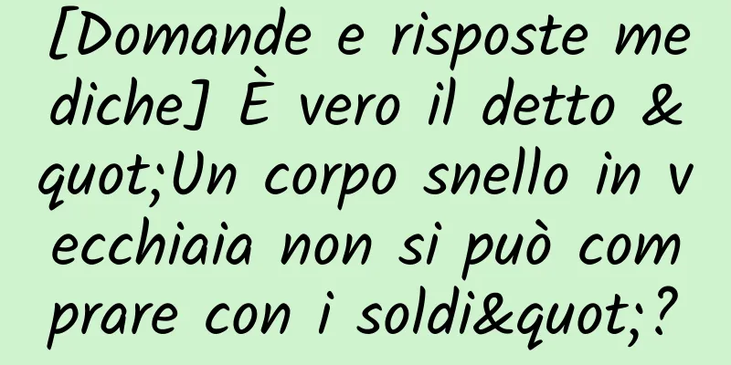[Domande e risposte mediche] È vero il detto "Un corpo snello in vecchiaia non si può comprare con i soldi"?