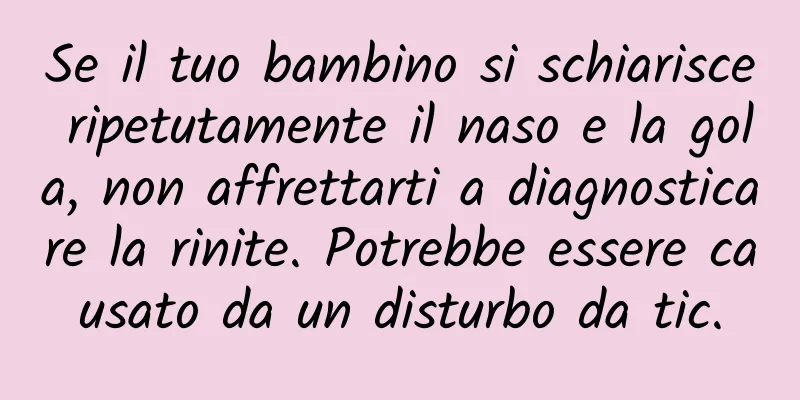 Se il tuo bambino si schiarisce ripetutamente il naso e la gola, non affrettarti a diagnosticare la rinite. Potrebbe essere causato da un disturbo da tic.
