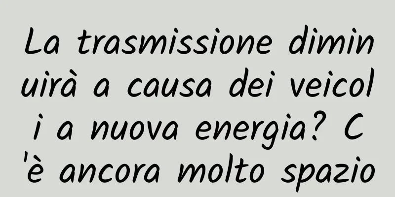 La trasmissione diminuirà a causa dei veicoli a nuova energia? C'è ancora molto spazio