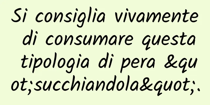 Si consiglia vivamente di consumare questa tipologia di pera "succhiandola".