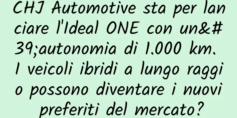 CHJ Automotive sta per lanciare l'Ideal ONE con un'autonomia di 1.000 km. I veicoli ibridi a lungo raggio possono diventare i nuovi preferiti del mercato?