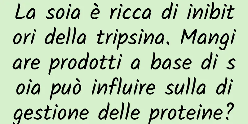 La soia è ricca di inibitori della tripsina. Mangiare prodotti a base di soia può influire sulla digestione delle proteine?