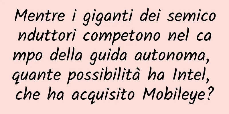 Mentre i giganti dei semiconduttori competono nel campo della guida autonoma, quante possibilità ha Intel, che ha acquisito Mobileye?