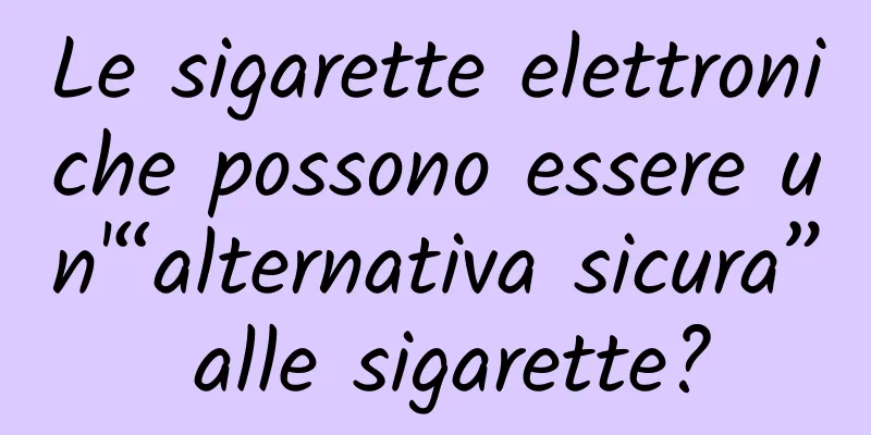 Le sigarette elettroniche possono essere un'“alternativa sicura” alle sigarette?