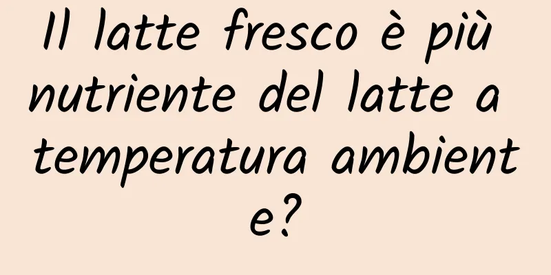 Il latte fresco è più nutriente del latte a temperatura ambiente?