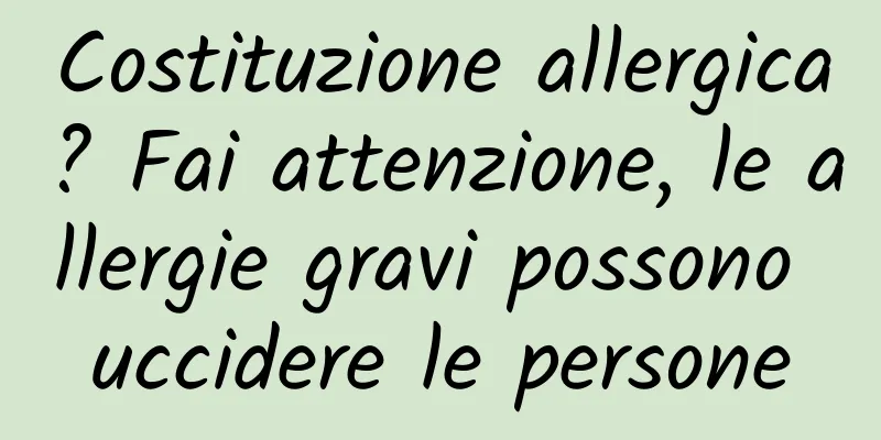 Costituzione allergica? Fai attenzione, le allergie gravi possono uccidere le persone