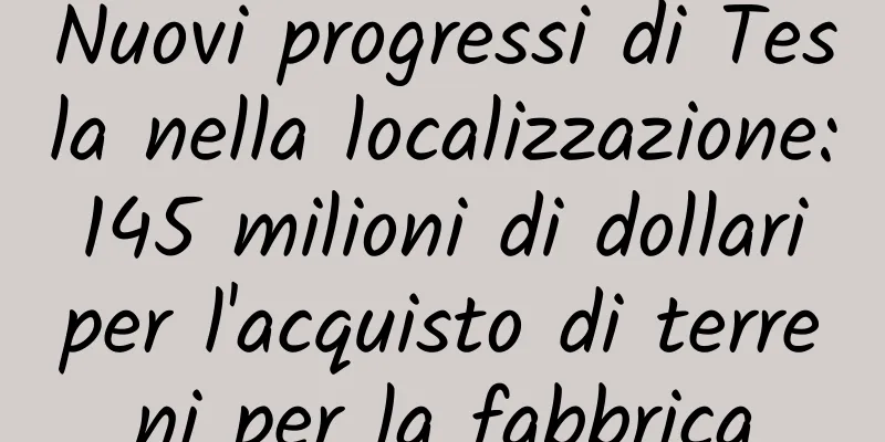 Nuovi progressi di Tesla nella localizzazione: 145 milioni di dollari per l'acquisto di terreni per la fabbrica