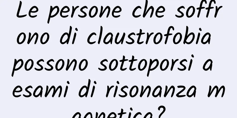 Le persone che soffrono di claustrofobia possono sottoporsi a esami di risonanza magnetica?