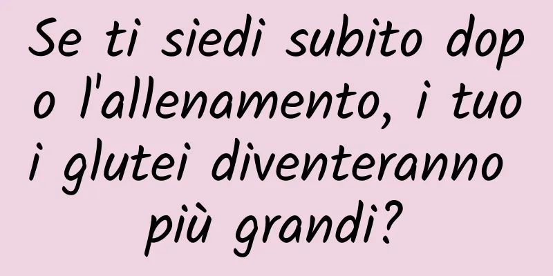 Se ti siedi subito dopo l'allenamento, i tuoi glutei diventeranno più grandi?