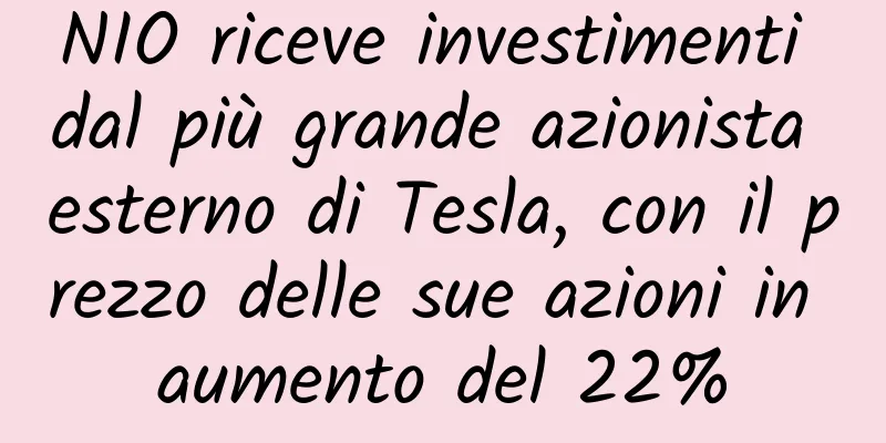 NIO riceve investimenti dal più grande azionista esterno di Tesla, con il prezzo delle sue azioni in aumento del 22%