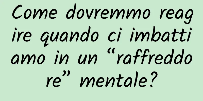 Come dovremmo reagire quando ci imbattiamo in un “raffreddore” mentale?