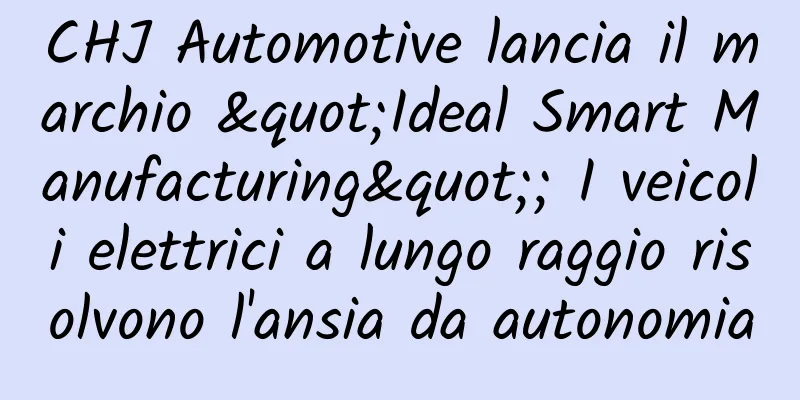 CHJ Automotive lancia il marchio "Ideal Smart Manufacturing"; I veicoli elettrici a lungo raggio risolvono l'ansia da autonomia