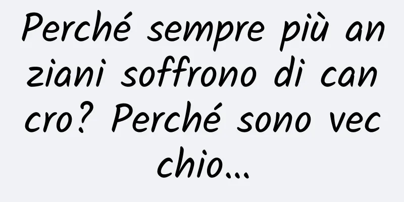 Perché sempre più anziani soffrono di cancro? Perché sono vecchio…