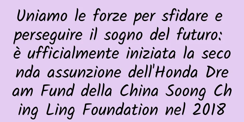 Uniamo le forze per sfidare e perseguire il sogno del futuro: è ufficialmente iniziata la seconda assunzione dell'Honda Dream Fund della China Soong Ching Ling Foundation nel 2018