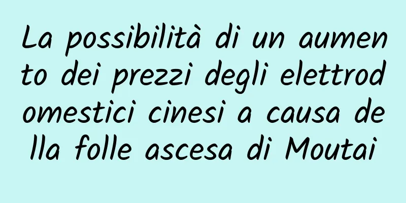 La possibilità di un aumento dei prezzi degli elettrodomestici cinesi a causa della folle ascesa di Moutai