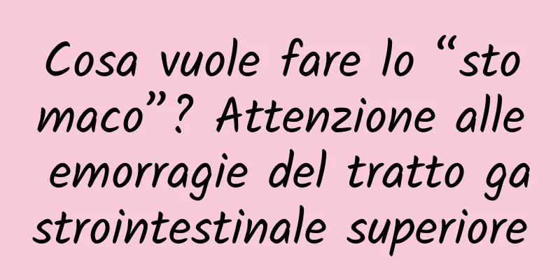 Cosa vuole fare lo “stomaco”? Attenzione alle emorragie del tratto gastrointestinale superiore