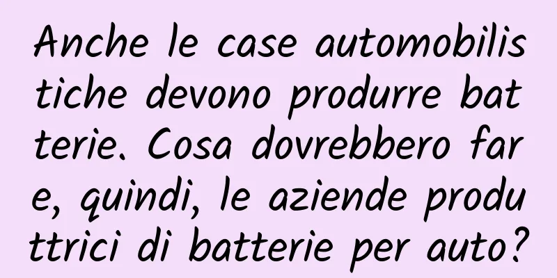 Anche le case automobilistiche devono produrre batterie. Cosa dovrebbero fare, quindi, le aziende produttrici di batterie per auto?