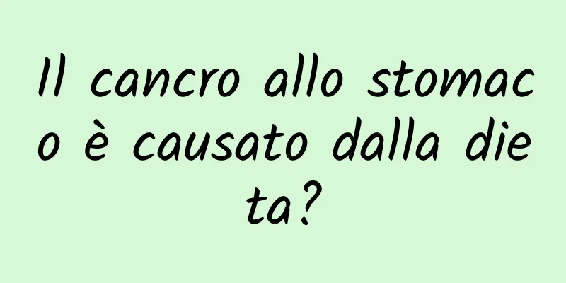 Il cancro allo stomaco è causato dalla dieta?
