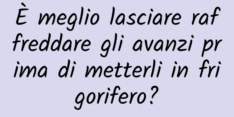 È meglio lasciare raffreddare gli avanzi prima di metterli in frigorifero?