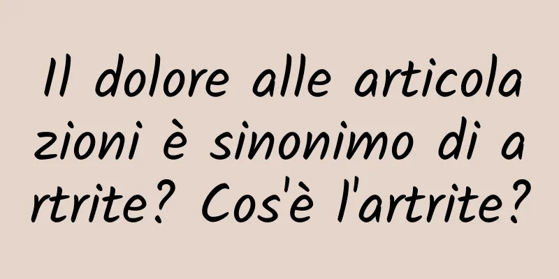 Il dolore alle articolazioni è sinonimo di artrite? Cos'è l'artrite?