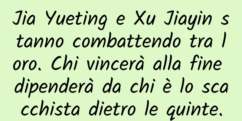 Jia Yueting e Xu Jiayin stanno combattendo tra loro. Chi vincerà alla fine dipenderà da chi è lo scacchista dietro le quinte.