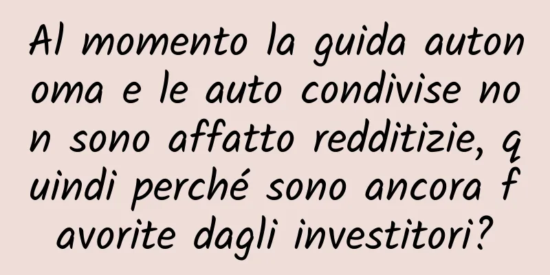 Al momento la guida autonoma e le auto condivise non sono affatto redditizie, quindi perché sono ancora favorite dagli investitori?