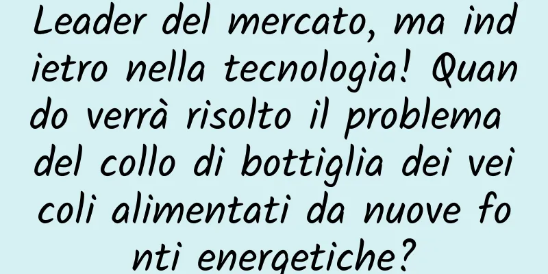 Leader del mercato, ma indietro nella tecnologia! Quando verrà risolto il problema del collo di bottiglia dei veicoli alimentati da nuove fonti energetiche?