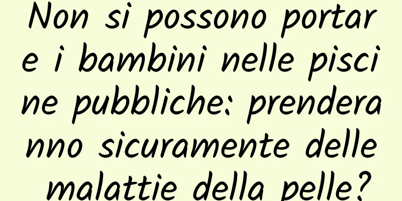 Non si possono portare i bambini nelle piscine pubbliche: prenderanno sicuramente delle malattie della pelle?