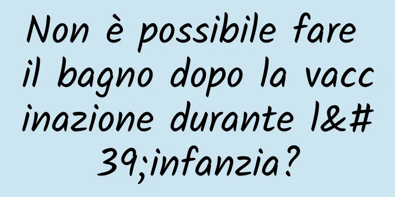 Non è possibile fare il bagno dopo la vaccinazione durante l'infanzia?