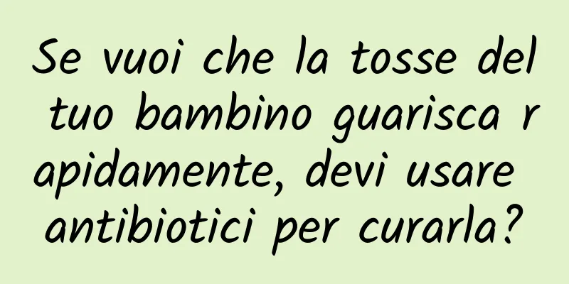 Se vuoi che la tosse del tuo bambino guarisca rapidamente, devi usare antibiotici per curarla?