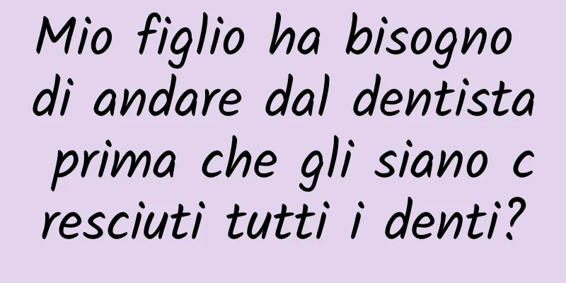 Mio figlio ha bisogno di andare dal dentista prima che gli siano cresciuti tutti i denti?