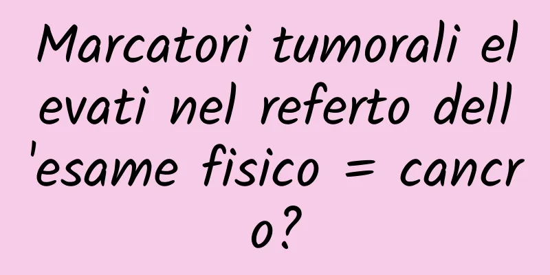 Marcatori tumorali elevati nel referto dell'esame fisico = cancro?