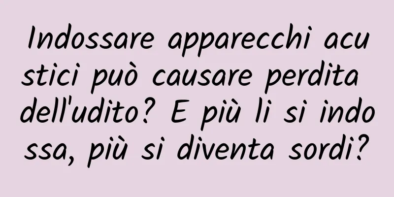 Indossare apparecchi acustici può causare perdita dell'udito? E più li si indossa, più si diventa sordi?