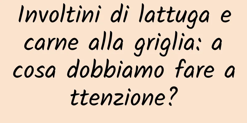 Involtini di lattuga e carne alla griglia: a cosa dobbiamo fare attenzione?