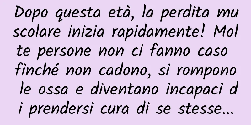 Dopo questa età, la perdita muscolare inizia rapidamente! Molte persone non ci fanno caso finché non cadono, si rompono le ossa e diventano incapaci di prendersi cura di se stesse...