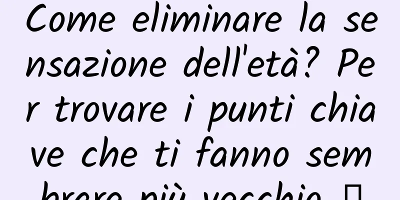 Come eliminare la sensazione dell'età? Per trovare i punti chiave che ti fanno sembrare più vecchio →