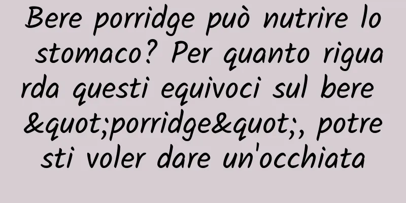 Bere porridge può nutrire lo stomaco? Per quanto riguarda questi equivoci sul bere "porridge", potresti voler dare un'occhiata