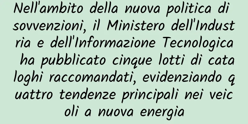 Nell'ambito della nuova politica di sovvenzioni, il Ministero dell'Industria e dell'Informazione Tecnologica ha pubblicato cinque lotti di cataloghi raccomandati, evidenziando quattro tendenze principali nei veicoli a nuova energia