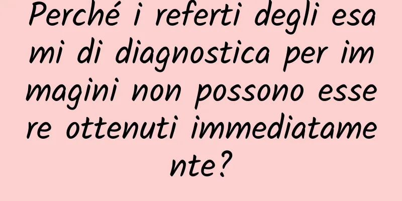 Perché i referti degli esami di diagnostica per immagini non possono essere ottenuti immediatamente?