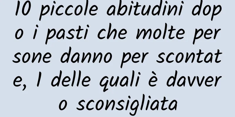 10 piccole abitudini dopo i pasti che molte persone danno per scontate, 1 delle quali è davvero sconsigliata