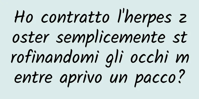 Ho contratto l'herpes zoster semplicemente strofinandomi gli occhi mentre aprivo un pacco?