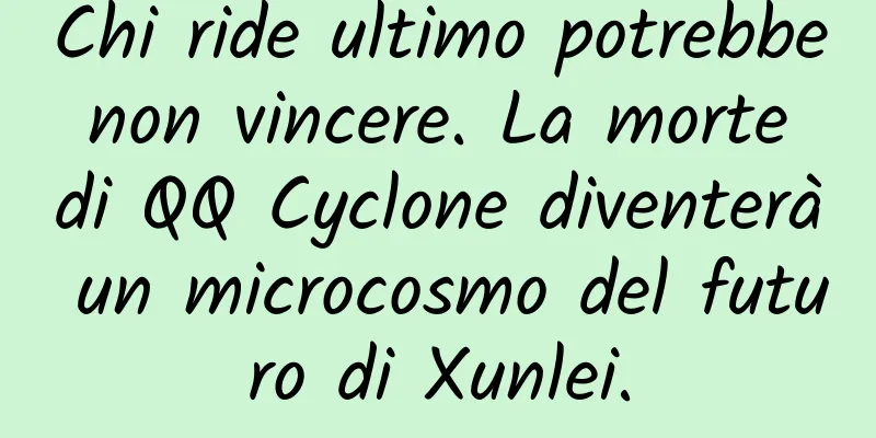 Chi ride ultimo potrebbe non vincere. La morte di QQ Cyclone diventerà un microcosmo del futuro di Xunlei.
