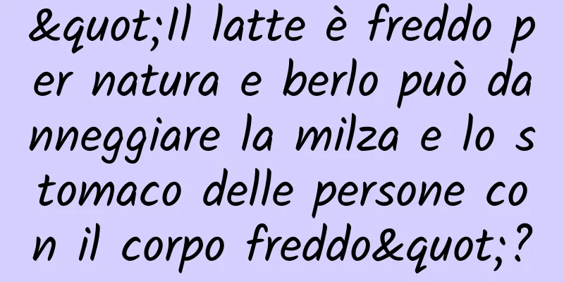 "Il latte è freddo per natura e berlo può danneggiare la milza e lo stomaco delle persone con il corpo freddo"?