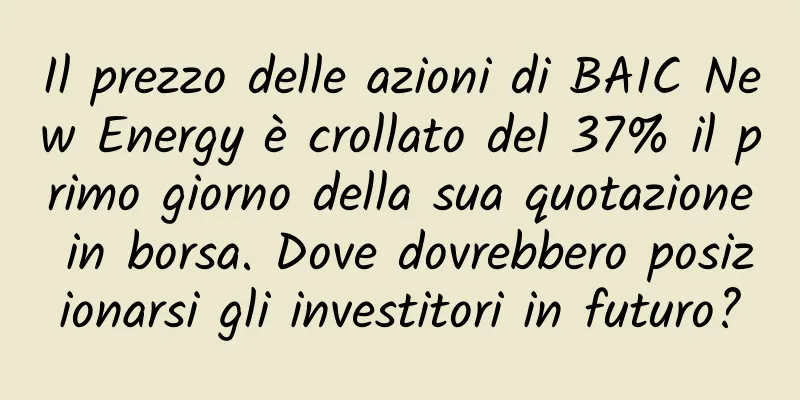Il prezzo delle azioni di BAIC New Energy è crollato del 37% il primo giorno della sua quotazione in borsa. Dove dovrebbero posizionarsi gli investitori in futuro?