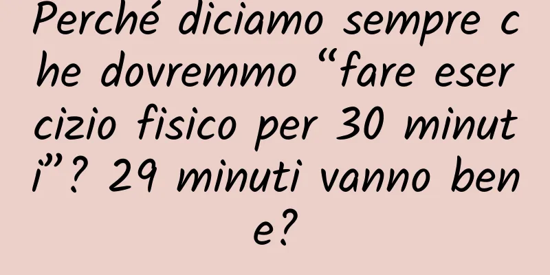 Perché diciamo sempre che dovremmo “fare esercizio fisico per 30 minuti”? 29 minuti vanno bene?