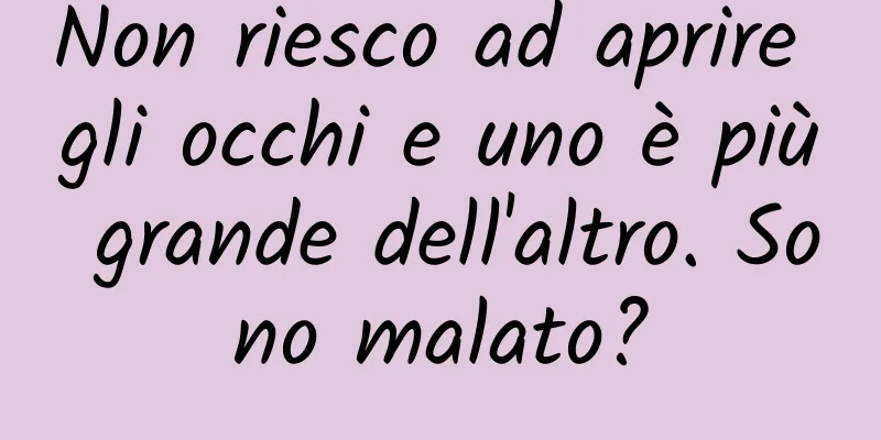Non riesco ad aprire gli occhi e uno è più grande dell'altro. Sono malato?