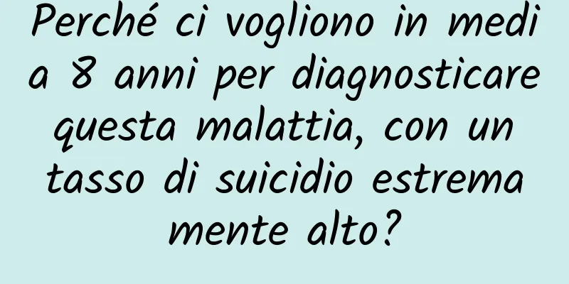 Perché ci vogliono in media 8 anni per diagnosticare questa malattia, con un tasso di suicidio estremamente alto?