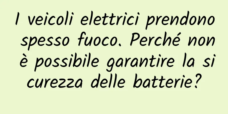 I veicoli elettrici prendono spesso fuoco. Perché non è possibile garantire la sicurezza delle batterie?